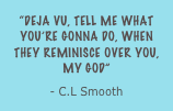“deja vu, tell me what you’re gonna do, when they reminisce over you, my god”
- C.L Smooth