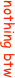 nothing btw