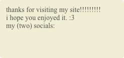 thanks for visiting my site!!!!!!!!! i hope you enjoyed it. :3 my (two) socials: 